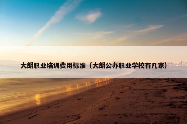 大朗职业培训费用标准（大朗公办职业学校有几家）