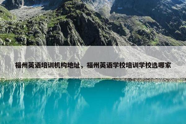 福州英语培训机构地址，福州英语学校培训学校选哪家
