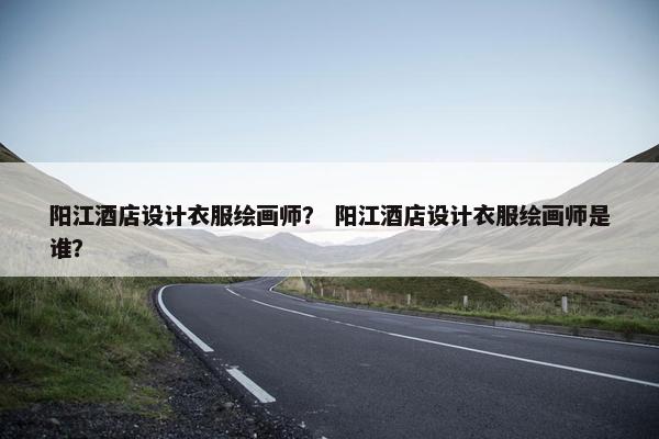阳江酒店设计衣服绘画师？ 阳江酒店设计衣服绘画师是谁？