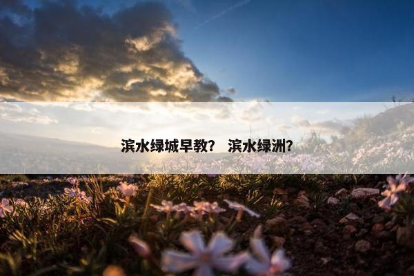 滨水绿城早教？ 滨水绿洲？