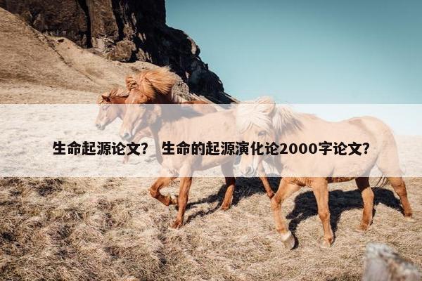 生命起源论文？ 生命的起源演化论2000字论文？
