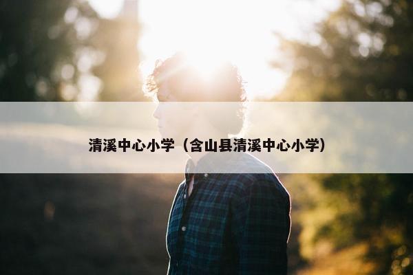 清溪中心小学（含山县清溪中心小学）