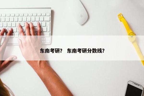 东南考研？ 东南考研分数线？