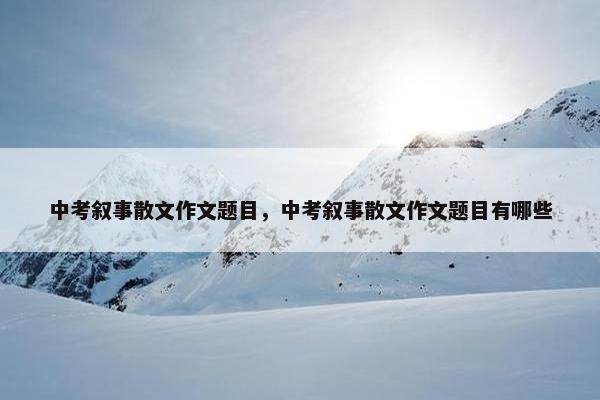 中考叙事散文作文题目，中考叙事散文作文题目有哪些