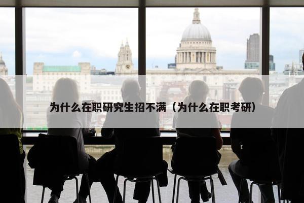 为什么在职研究生招不满（为什么在职考研）