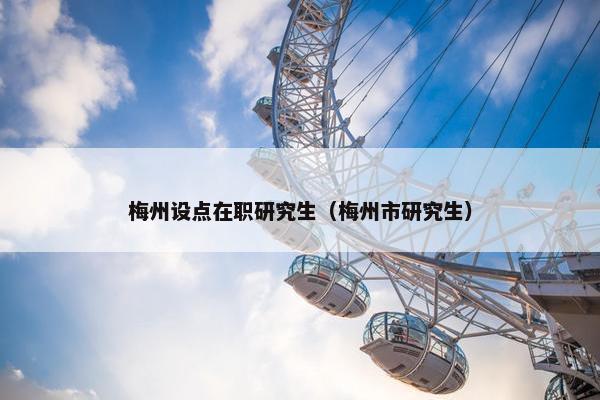 梅州设点在职研究生（梅州市研究生）