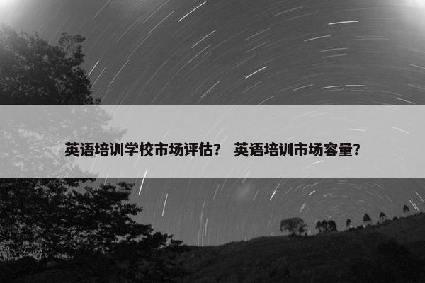 英语培训学校市场评估？ 英语培训市场容量？