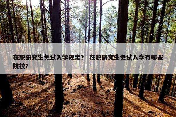 在职研究生免试入学规定？ 在职研究生免试入学有哪些院校？