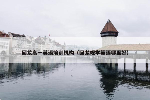 回龙高一英语培训机构（回龙观学英语哪里好）