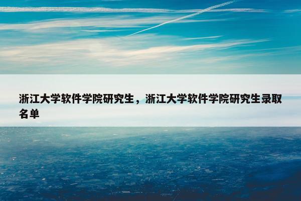 浙江大学软件学院研究生，浙江大学软件学院研究生录取名单
