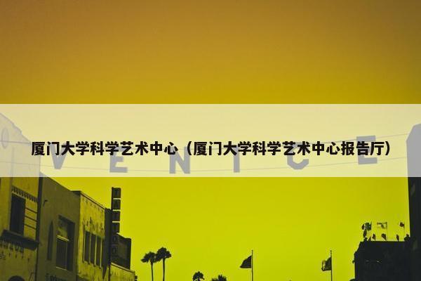 厦门大学科学艺术中心（厦门大学科学艺术中心报告厅）