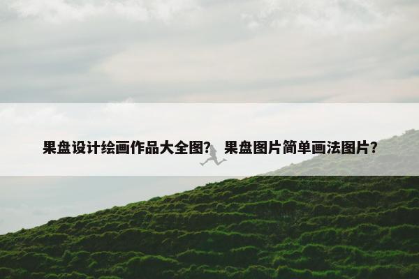 果盘设计绘画作品大全图？ 果盘图片简单画法图片？
