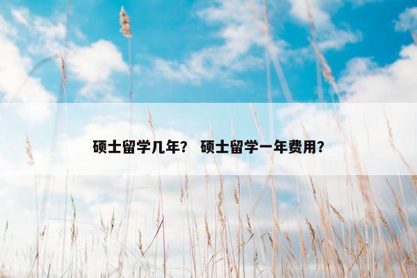 硕士留学几年？ 硕士留学一年费用？