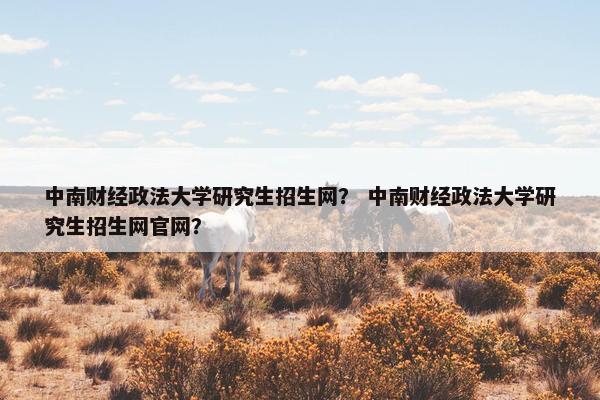 中南财经政法大学研究生招生网？ 中南财经政法大学研究生招生网官网？