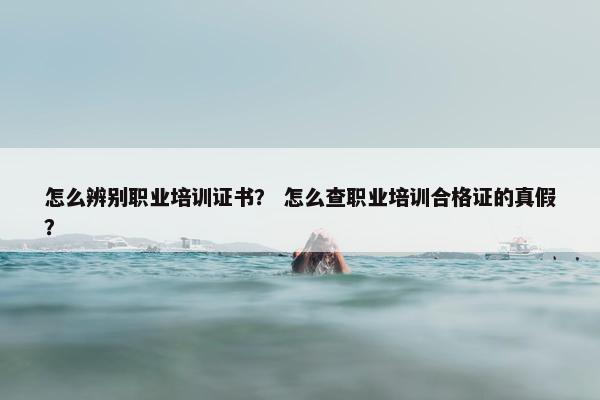 怎么辨别职业培训证书？ 怎么查职业培训合格证的真假？