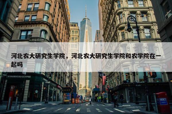 河北农大研究生学院，河北农大研究生学院和农学院在一起吗