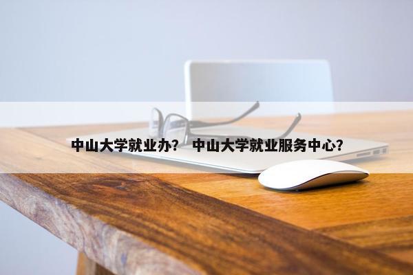 中山大学就业办？ 中山大学就业服务中心？