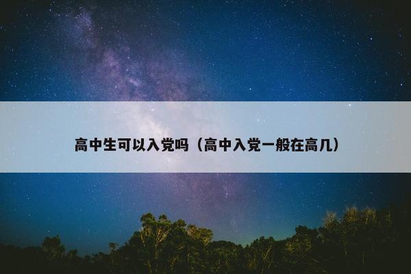 高中生可以入党吗（高中入党一般在高几）