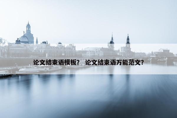 论文结束语模板？ 论文结束语万能范文？