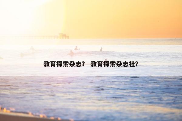 教育探索杂志？ 教育探索杂志社？