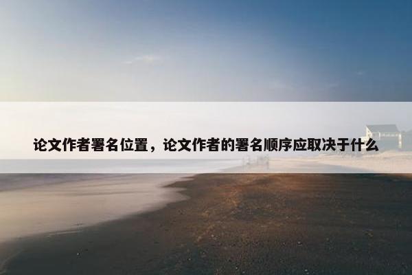 论文作者署名位置，论文作者的署名顺序应取决于什么