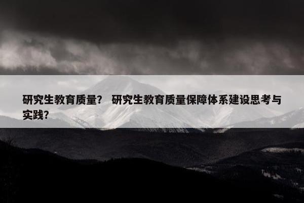 研究生教育质量？ 研究生教育质量保障体系建设思考与实践？