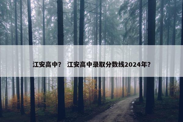 江安高中？ 江安高中录取分数线2024年？