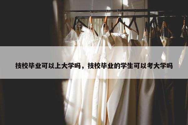 技校毕业可以上大学吗，技校毕业的学生可以考大学吗