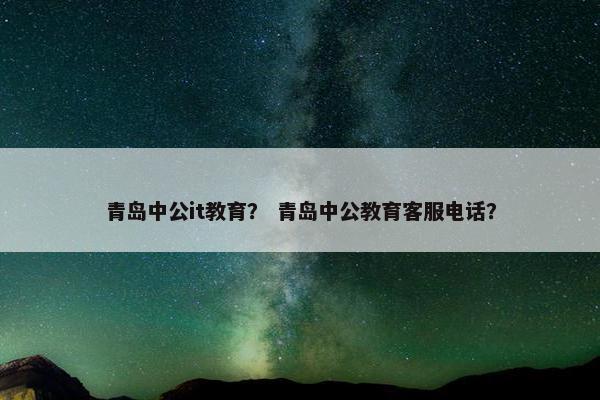 青岛中公it教育？ 青岛中公教育客服电话？