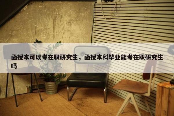 函授本可以考在职研究生，函授本科毕业能考在职研究生吗