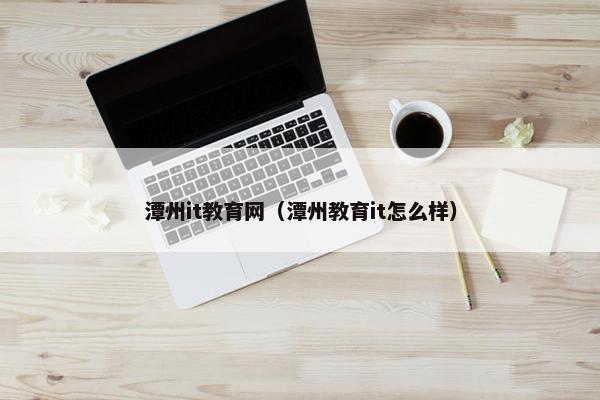 潭州it教育网（潭州教育it怎么样）