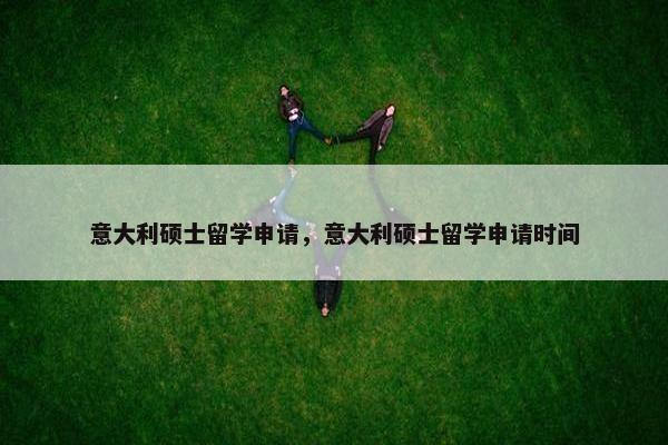 意大利硕士留学申请，意大利硕士留学申请时间