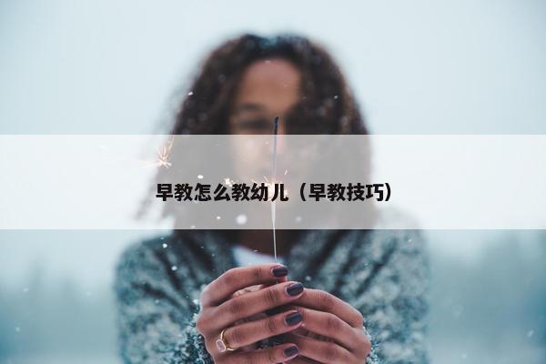 早教怎么教幼儿（早教技巧）