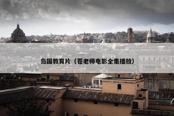 岛国教育片（苍老师电影全集播放）