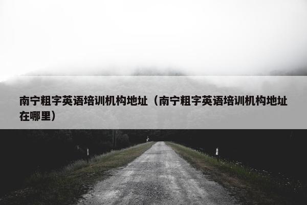 南宁粗字英语培训机构地址（南宁粗字英语培训机构地址在哪里）