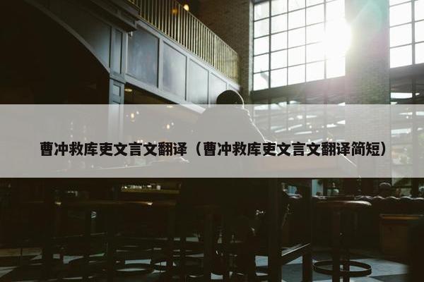 曹冲救库吏文言文翻译（曹冲救库吏文言文翻译简短）