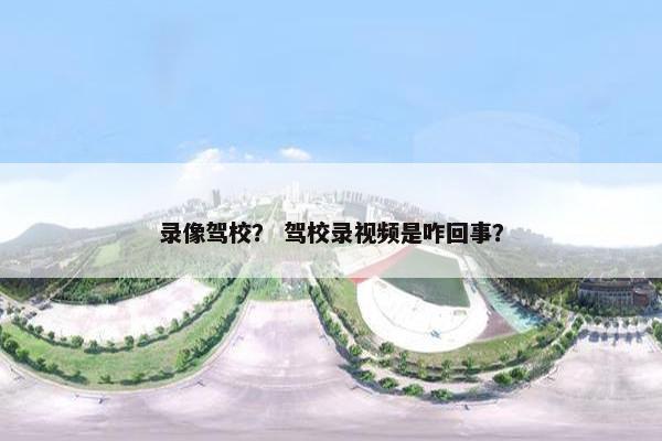 录像驾校？ 驾校录视频是咋回事？