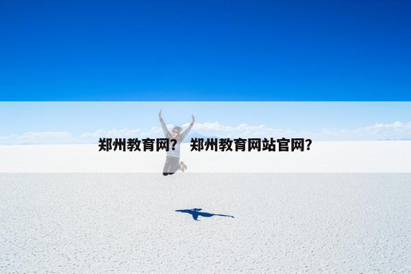 郑州教育网？ 郑州教育网站官网？