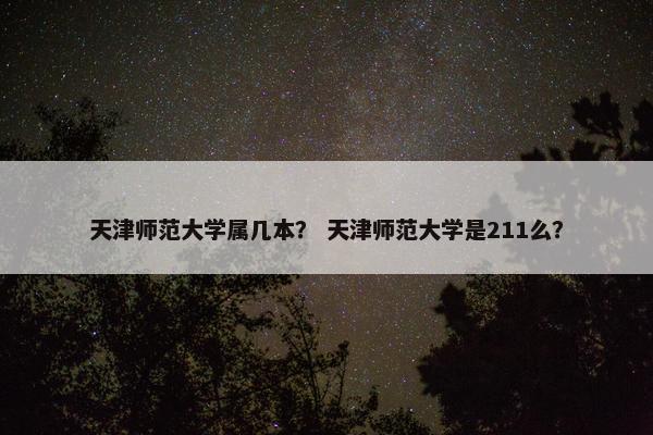 天津师范大学属几本？ 天津师范大学是211么？