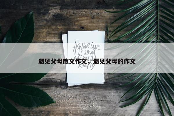 遇见父母散文作文，遇见父母的作文