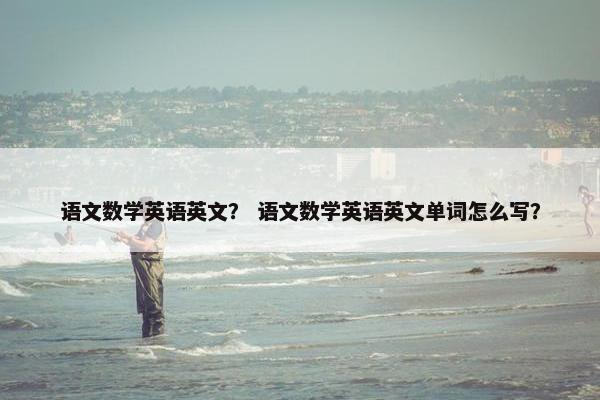 语文数学英语英文？ 语文数学英语英文单词怎么写？