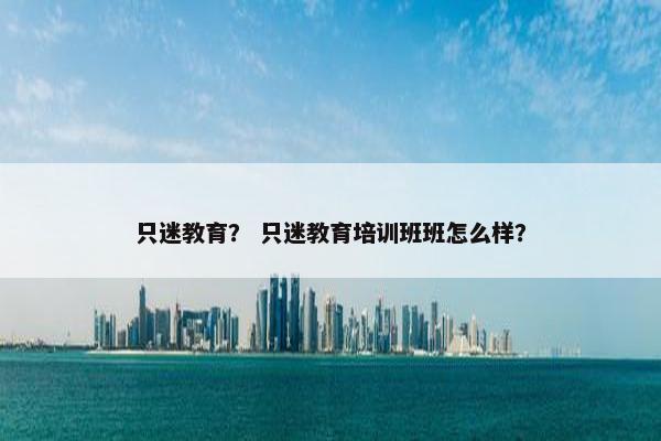 只迷教育？ 只迷教育培训班班怎么样？