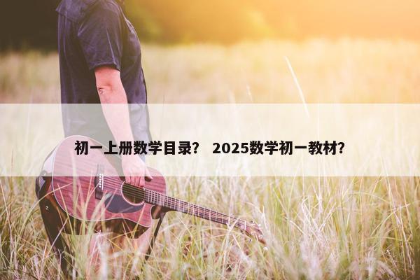 初一上册数学目录？ 2025数学初一教材？