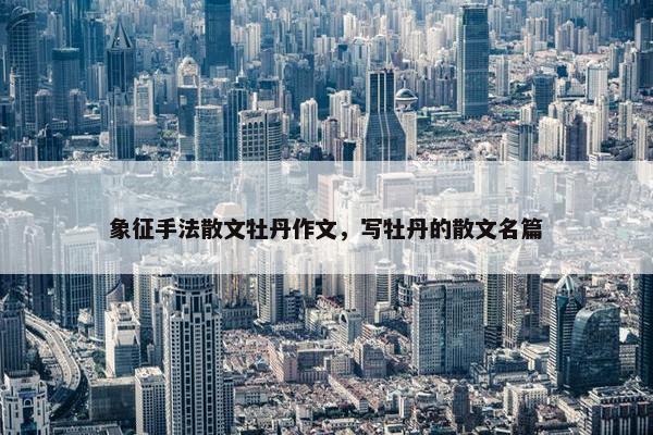 象征手法散文牡丹作文，写牡丹的散文名篇