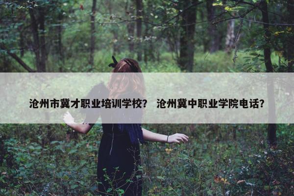 沧州市冀才职业培训学校？ 沧州冀中职业学院电话？