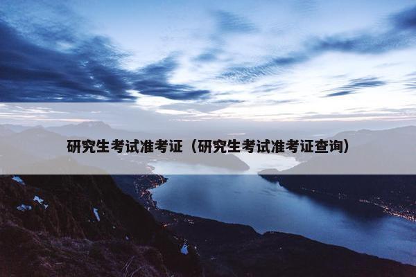 研究生考试准考证（研究生考试准考证查询）