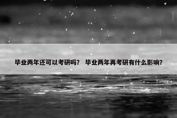 毕业两年还可以考研吗？ 毕业两年再考研有什么影响？