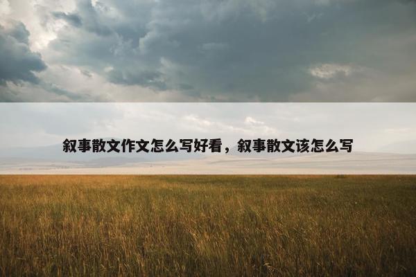 叙事散文作文怎么写好看，叙事散文该怎么写