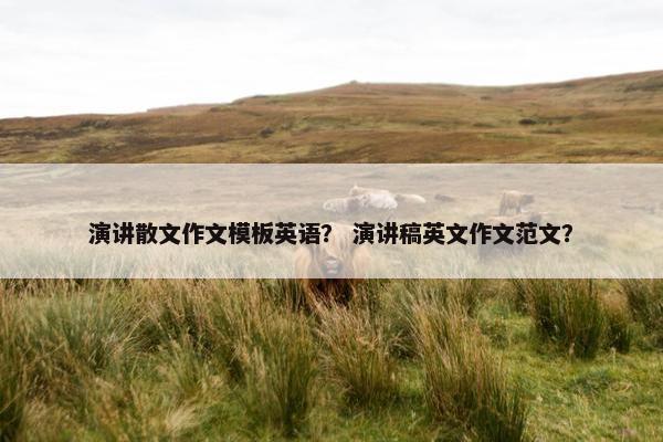 演讲散文作文模板英语？ 演讲稿英文作文范文？