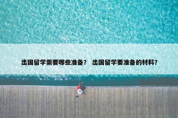 出国留学需要哪些准备？ 出国留学要准备的材料？